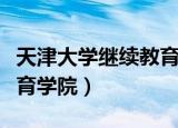 天津大学继续教育学院电话（天津大学继续教育学院）