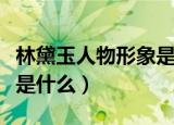 林黛玉人物形象是怎样的（林黛玉的性格特点是什么）
