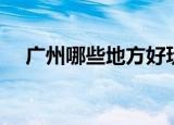 广州哪些地方好玩（广州什么地方好玩）