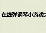 在线弹钢琴小游戏大全（在线弹钢琴小游戏）