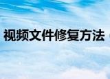 视频文件修复方法（视频文件修复方法步骤）
