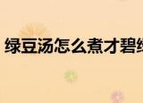 绿豆汤怎么煮才碧绿（绿豆汤如何煮才碧绿）