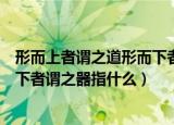 形而上者谓之道形而下者谓之器出自（形而上者谓之道形而下者谓之器指什么）