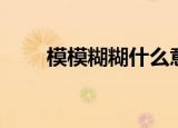 模模糊糊什么意思（模模糊糊释义）