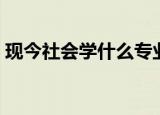 现今社会学什么专业好（现在社会学什么好）