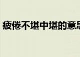 疲倦不堪中堪的意思（怎么理解堪的意思呢）