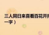 三人同日来喜看百花开打一个字（三人同日来喜见百花开打一字）