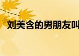 刘美含的男朋友叫什么（刘美含的男朋友）