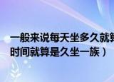 一般来说每天坐多久就算是久坐一族（一般来说每天坐多长时间就算是久坐一族）