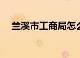 兰溪市工商局怎么登陆（兰溪市工商局）