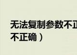 无法复制参数不正确怎么办（无法复制 参数不正确）