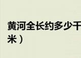 黄河全长约多少千米多少（黄河全长约多少千米）