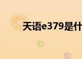 天语e379是什么系统（天语e379）