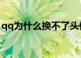 qq为什么换不了头像（更换不了头像的原因）