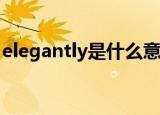 elegantly是什么意思（elegant是什么意思）