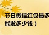 节日微信红包最多能发多少钱（微信红包最多能发多少钱）