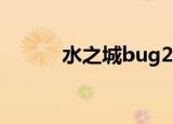 水之城bug2020（水之城bug）