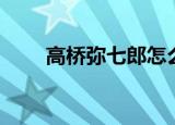 高桥弥七郎怎么样了（高桥弥七郎）
