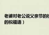 老婆对老公说父亲节的祝福语发红包（老婆对老公说父亲节的祝福语）