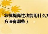 怎样提高性功能用什么方法有哪些（如何提高性功能用什么方法有哪些）
