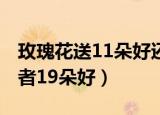 玫瑰花送11朵好还是19朵（玫瑰花送11朵或者19朵好）