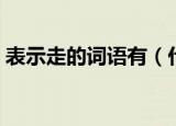 表示走的词语有（什么词语能表达走的意思）