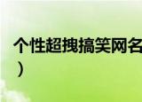 个性超拽搞笑网名（个性超拽搞笑网名有哪些）