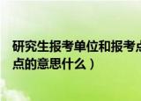 研究生报考单位和报考点什么意思（研究生报考单位和报考点的意思什么）