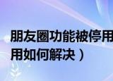 朋友圈功能被停用怎么解决（朋友圈功能被停用如何解决）