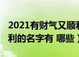 2021有财气又顺利的名字（2021有财气又顺利的名字有 哪些）