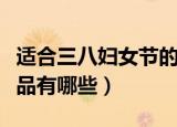 适合三八妇女节的礼品（适合三八妇女节的礼品有哪些）