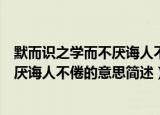 默而识之学而不厌诲人不倦的意思是什么（默而识之学而不厌诲人不倦的意思简述）