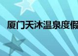 厦门天沐温泉度假村电话（厦门天沐温泉）