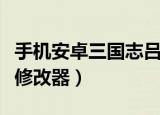 手机安卓三国志吕布传修改器（三国志吕布传修改器）