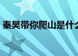 秦昊带你爬山是什么梗（一起爬山梗的解析）