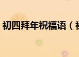 初四拜年祝福语（初四拜年祝福语都有什么）