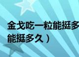金戈吃一粒能挺多久空腹能吃吗（金戈吃一粒能挺多久）