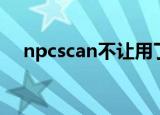 npcscan不让用了吗（npcscan怎么用）