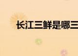 长江三鲜是哪三鲜（长江三鲜是什么）