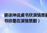 蔡徐坤说虞书欣演情景剧什么节目（蔡徐坤在什么节目说虞书欣是在演情景剧）