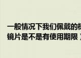一般情况下我们佩戴的树脂镜片有使用期限吗（佩戴的树脂镜片是不是有使用期限）