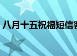 八月十五祝福短信客户（八月十五祝福短信）