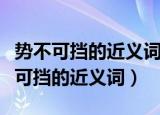 势不可挡的近义词和反义词分别是什么（势不可挡的近义词）