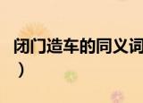 闭门造车的同义词是什么（闭门造车的反义词）