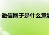 微信圈子是什么意思（微信圈子的意思简介）