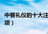 中餐礼仪的十大注意（中餐礼仪的十大注意事项）