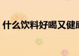 什么饮料好喝又健康（喝什么饮料比较健康）