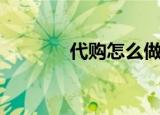 代购怎么做（代购做的方法）