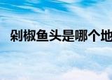 剁椒鱼头是哪个地方的菜（剁椒鱼头简介）