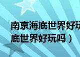 南京海底世界好玩吗,多久可以玩完（南京海底世界好玩吗）